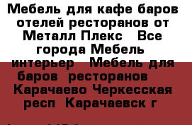 Мебель для кафе,баров,отелей,ресторанов от Металл Плекс - Все города Мебель, интерьер » Мебель для баров, ресторанов   . Карачаево-Черкесская респ.,Карачаевск г.